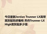 今日更新Jordan Trunner LX高帮黑灰配色好看吗 乔丹Trunner LX High黑灰配多少钱
