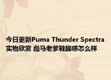 今日更新Puma Thunder Spectra实物欣赏 彪马老爹鞋脚感怎么样