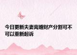今日更新夫妻离婚财产分割可不可以重新起诉
