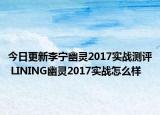 今日更新李宁幽灵2017实战测评 LINING幽灵2017实战怎么样