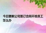 今日更新公司签订合同不给员工怎么办