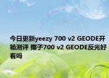 今日更新yeezy 700 v2 GEODE开箱测评 椰子700 v2 GEODE反光好看吗