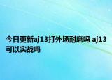 今日更新aj13打外场耐磨吗 aj13可以实战吗