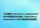 今日更新Timberland x mastermind JAPAN联乘系列在哪买 Timberland x mastermind JAPAN联乘系列有哪些