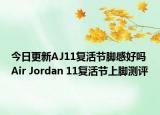 今日更新AJ11复活节脚感好吗 Air Jordan 11复活节上脚测评