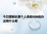 今日更新处理个人债务纠纷的办法有什么呢