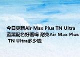 今日更新Air Max Plus TN Ultra蓝黑配色好看吗 耐克Air Max Plus TN Ultra多少钱