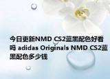 今日更新NMD CS2蓝黑配色好看吗 adidas Originals NMD CS2蓝黑配色多少钱