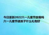 今日更新2022六一儿童节放假吗 六一儿童节送孩子什么礼物好