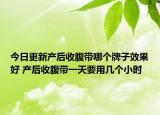 今日更新产后收腹带哪个牌子效果好 产后收腹带一天要用几个小时