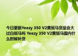 今日更新Yeezy 350 V2黄斑马货量会大过白斑马吗 Yeezy 350 V2黄斑马国内什么时候补货