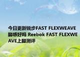 今日更新锐步FAST FLEXWEAVE脚感好吗 Reebok FAST FLEXWEAVE上脚测评