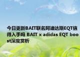 今日更新BAIT联名阿迪达斯EQT值得入手吗 BAIT x adidas EQT boost深度赏析