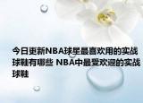 今日更新NBA球星最喜欢用的实战球鞋有哪些 NBA中最受欢迎的实战球鞋