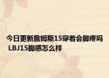 今日更新詹姆斯15穿着会脚疼吗 LBJ15脚感怎么样