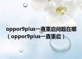 oppor9plus一直重启问题在哪（oppor9plus一直重启）