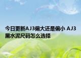 今日更新AJ3偏大还是偏小 AJ3黑水泥尺码怎么选择