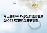 今日更新ios15怎么样值得更新么iOS15支持机型都有哪些