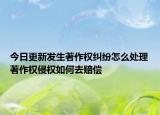 今日更新发生著作权纠纷怎么处理著作权侵权如何去赔偿