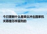 今日更新什么是聚众冲击国家机关罪是怎样量刑的