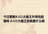 今日更新AJ11大魔王外场性能强吗 AJ11大魔王到底是什么鞋
