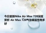 今日更新Nike Air Max 720深度赏析 Air Max 720气垫缓震性有多好