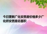 今日更新广化安置房价格多少广化桥安置房总面积