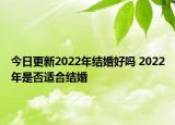 今日更新2022年结婚好吗 2022年是否适合结婚