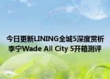 今日更新LINING全城5深度赏析 李宁Wade All City 5开箱测评