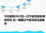 今日更新2022五一辽宁自驾游去哪里好玩 五一假期辽宁自驾海岛游推荐