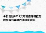 今日更新2017元年复古球鞋推荐 复刻版元年复古球鞋有哪些
