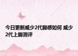 今日更新威少2代脚感如何 威少2代上脚测评