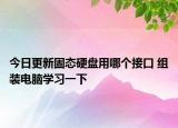 今日更新固态硬盘用哪个接口 组装电脑学习一下