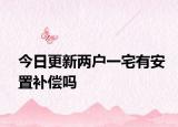今日更新两户一宅有安置补偿吗