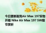 今日更新耐克Air Max 197实物开箱 Nike Air Max 197 SW细节赏析