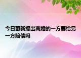 今日更新提出离婚的一方要给另一方赔偿吗