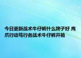 今日更新战术牛仔裤什么牌子好 鹰爪行动笃行者战术牛仔裤开箱