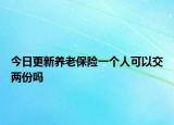 今日更新养老保险一个人可以交两份吗