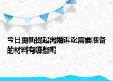 今日更新提起离婚诉讼需要准备的材料有哪些呢