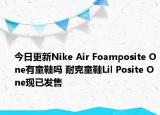 今日更新Nike Air Foamposite One有童鞋吗 耐克童鞋Lil Posite One现已发售