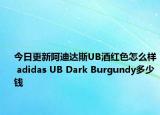 今日更新阿迪达斯UB酒红色怎么样 adidas UB Dark Burgundy多少钱
