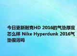今日更新耐克HD 2016的气垫厚度怎么样 Nike Hyperdunk 2016气垫很薄吗