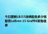 今日更新LBJ15涂鸦配色多少钱 耐克LeBron 15 Graffiti发售信息