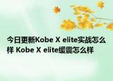 今日更新Kobe X elite实战怎么样 Kobe X elite缓震怎么样