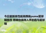 今日更新高性能高颜值puma篮球鞋推荐 有哪些值得入手的彪马篮球鞋
