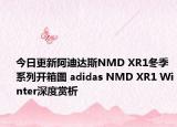 今日更新阿迪达斯NMD XR1冬季系列开箱图 adidas NMD XR1 Winter深度赏析