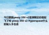 今日更新yeezy 350 v2亚洲限定价格起飞了吗 yeezy 350 v2 Hyperspace什么时候入手合适