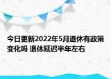 今日更新2022年5月退休有政策变化吗 退休延迟半年左右