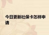 今日更新社保卡怎样申请