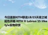 今日更新KITH联名LBJ15天使之城配色开箱 KITH X Lebron 15 lifestyle实物欣赏